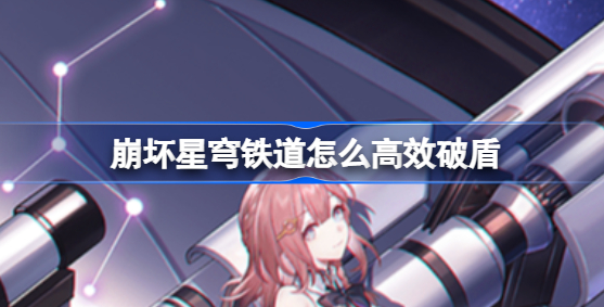 崩坏星穹铁道怎么高效破盾 崩坏星穹铁道破盾机制攻略