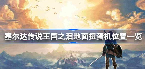 塞尔达传说王国之泪地面扭蛋机在哪-王国之泪地面扭蛋机位置汇总