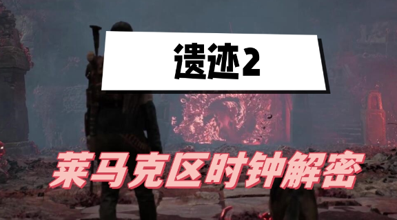 遗迹2莱马克区时钟怎么过-遗迹2莱马克区时钟解密步骤分享